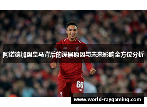 阿诺德加盟皇马背后的深层原因与未来影响全方位分析
