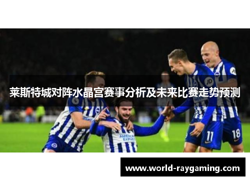 莱斯特城对阵水晶宫赛事分析及未来比赛走势预测