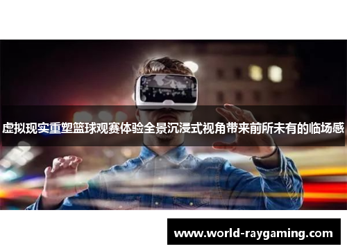 虚拟现实重塑篮球观赛体验全景沉浸式视角带来前所未有的临场感