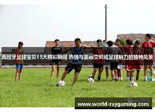 西班牙足球宝贝15大精彩瞬间 热情与美丽交织成足球魅力的独特风景