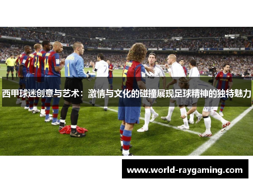 西甲球迷创意与艺术：激情与文化的碰撞展现足球精神的独特魅力