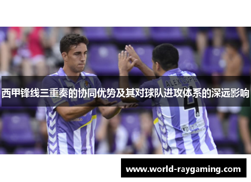 西甲锋线三重奏的协同优势及其对球队进攻体系的深远影响