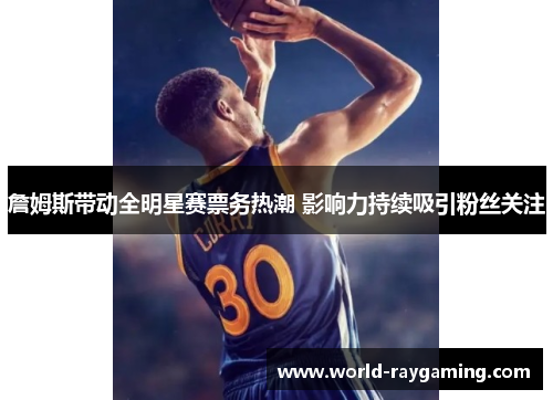 詹姆斯带动全明星赛票务热潮 影响力持续吸引粉丝关注