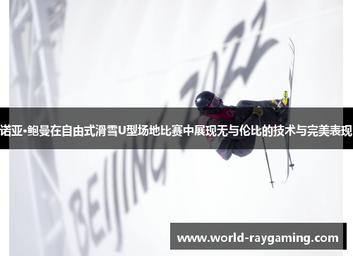 诺亚·鲍曼在自由式滑雪U型场地比赛中展现无与伦比的技术与完美表现