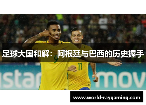 足球大国和解：阿根廷与巴西的历史握手