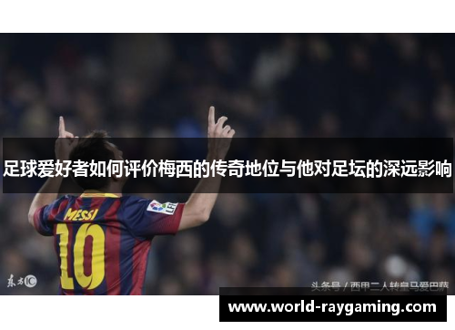 足球爱好者如何评价梅西的传奇地位与他对足坛的深远影响