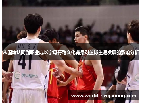 从国籍认同到职业成长字母哥跨文化背景对篮球生涯发展的影响分析 从国籍认同到职业成长字母哥跨文化背景对篮球生涯发展的影响分析
