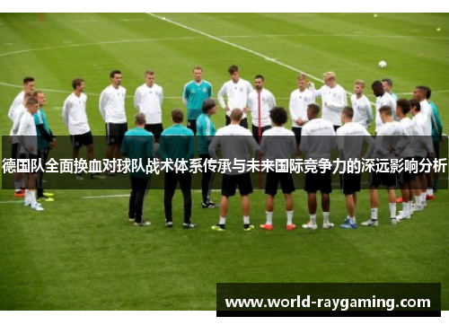 德国队全面换血对球队战术体系传承与未来国际竞争力的深远影响分析 德国队全面换血对球队战术体系传承与未来国际竞争力的深远影响分析