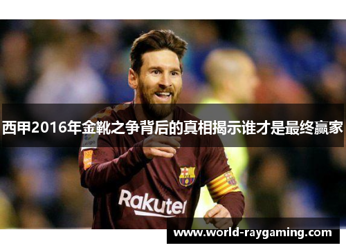西甲2016年金靴之争背后的真相揭示谁才是最终赢家
