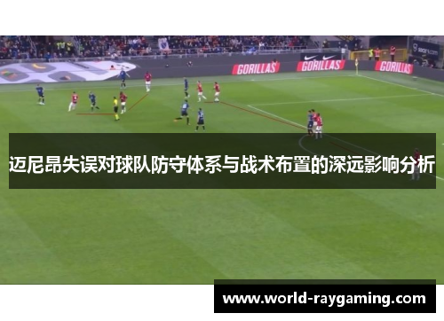 迈尼昂失误对球队防守体系与战术布置的深远影响分析