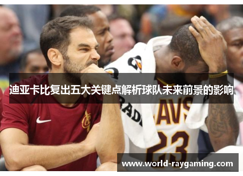 迪亚卡比复出五大关键点解析球队未来前景的影响