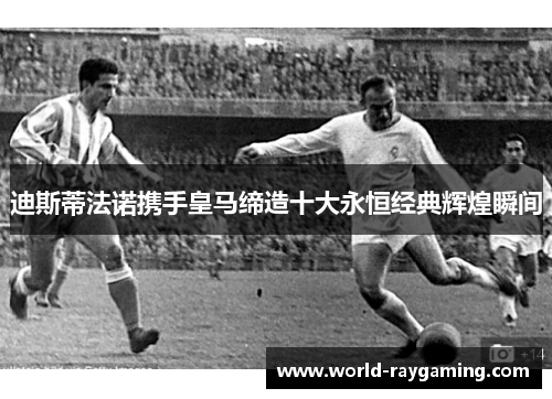 迪斯蒂法诺携手皇马缔造十大永恒经典辉煌瞬间