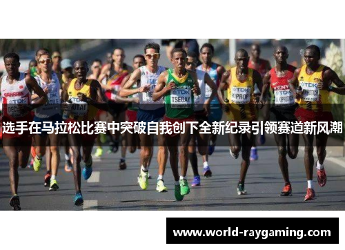 选手在马拉松比赛中突破自我创下全新纪录引领赛道新风潮
