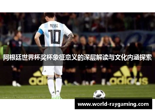 阿根廷世界杯奖杯象征意义的深层解读与文化内涵探索 阿根廷世界杯奖杯象征意义的深层解读与文化内涵探索