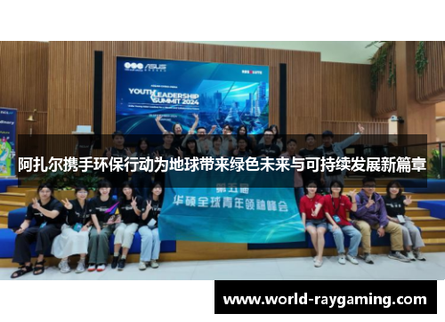 阿扎尔携手环保行动为地球带来绿色未来与可持续发展新篇章 阿扎尔携手环保行动为地球带来绿色未来与可持续发展新篇章