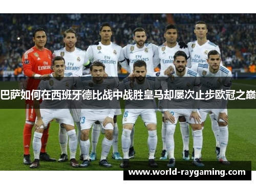 巴萨如何在西班牙德比战中战胜皇马却屡次止步欧冠之巅 巴萨如何在西班牙德比战中战胜皇马却屡次止步欧冠之巅