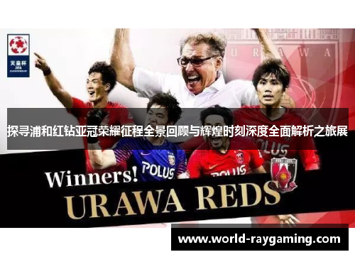 探寻浦和红钻亚冠荣耀征程全景回顾与辉煌时刻深度全面解析之旅展 探寻浦和红钻亚冠荣耀征程全景回顾与辉煌时刻深度全面解析之旅展