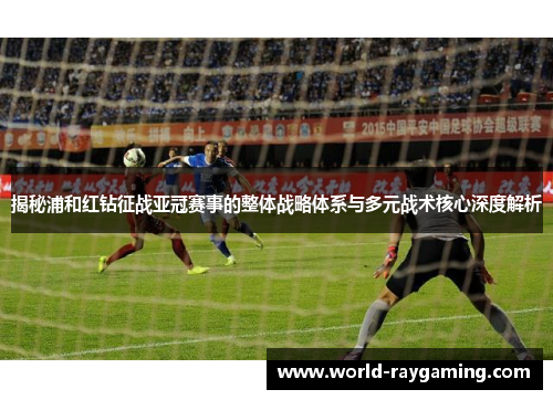 揭秘浦和红钻征战亚冠赛事的整体战略体系与多元战术核心深度解析 揭秘浦和红钻征战亚冠赛事的整体战略体系与多元战术核心深度解析