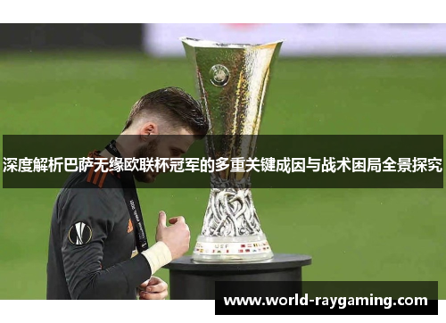 深度解析巴萨无缘欧联杯冠军的多重关键成因与战术困局全景探究 深度解析巴萨无缘欧联杯冠军的多重关键成因与战术困局全景探究