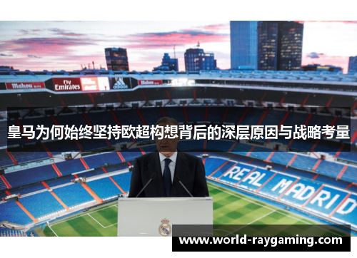 皇马为何始终坚持欧超构想背后的深层原因与战略考量 皇马为何始终坚持欧超构想背后的深层原因与战略考量