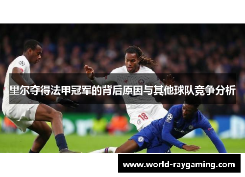 里尔夺得法甲冠军的背后原因与其他球队竞争分析 里尔夺得法甲冠军的背后原因与其他球队竞争分析