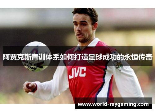 阿贾克斯青训体系如何打造足球成功的永恒传奇 阿贾克斯青训体系如何打造足球成功的永恒传奇