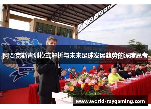 阿贾克斯青训模式解析与未来足球发展趋势的深度思考