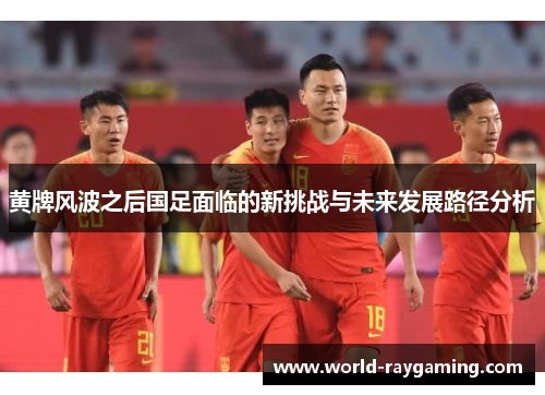 黄牌风波之后国足面临的新挑战与未来发展路径分析