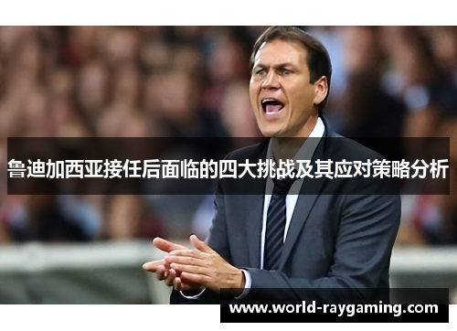 鲁迪加西亚接任后面临的四大挑战及其应对策略分析