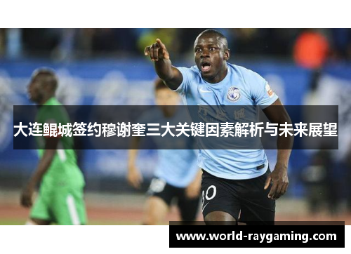 大连鲲城签约穆谢奎三大关键因素解析与未来展望 大连鲲城签约穆谢奎三大关键因素解析与未来展望