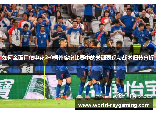 如何全面评估申花3-0梅州客家比赛中的关键表现与战术细节分析