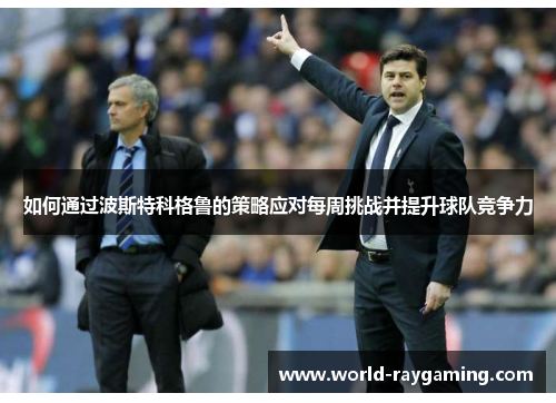 如何通过波斯特科格鲁的策略应对每周挑战并提升球队竞争力 如何通过波斯特科格鲁的策略应对每周挑战并提升球队竞争力